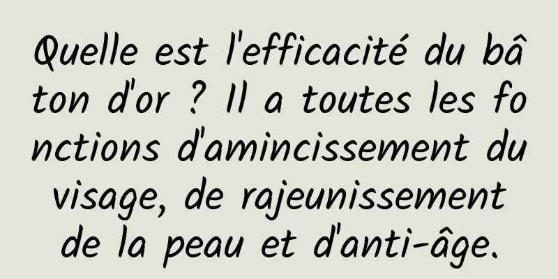 Quelle est l'efficacité du bâton d'or ? Il a toutes les fonctions d'amincissement du visage, de rajeunissement de la peau et d'anti-âge.