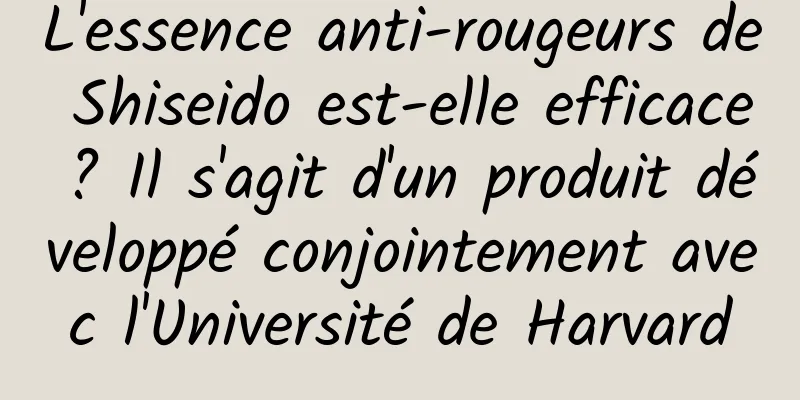 L'essence anti-rougeurs de Shiseido est-elle efficace ? Il s'agit d'un produit développé conjointement avec l'Université de Harvard