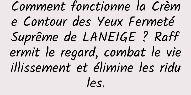 Comment fonctionne la Crème Contour des Yeux Fermeté Suprême de LANEIGE ? Raffermit le regard, combat le vieillissement et élimine les ridules.