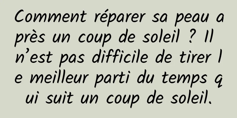 Comment réparer sa peau après un coup de soleil ? Il n’est pas difficile de tirer le meilleur parti du temps qui suit un coup de soleil.