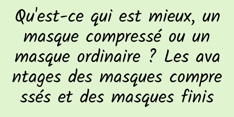 Qu'est-ce qui est mieux, un masque compressé ou un masque ordinaire ? Les avantages des masques compressés et des masques finis