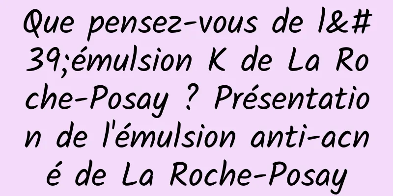 Que pensez-vous de l'émulsion K de La Roche-Posay ? Présentation de l'émulsion anti-acné de La Roche-Posay
