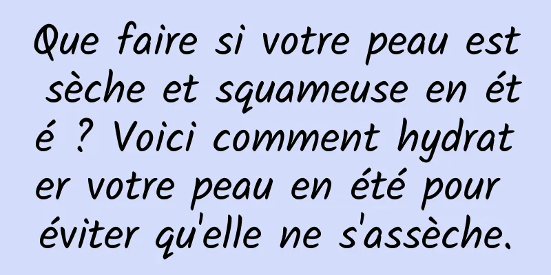 Que faire si votre peau est sèche et squameuse en été ? Voici comment hydrater votre peau en été pour éviter qu'elle ne s'assèche.