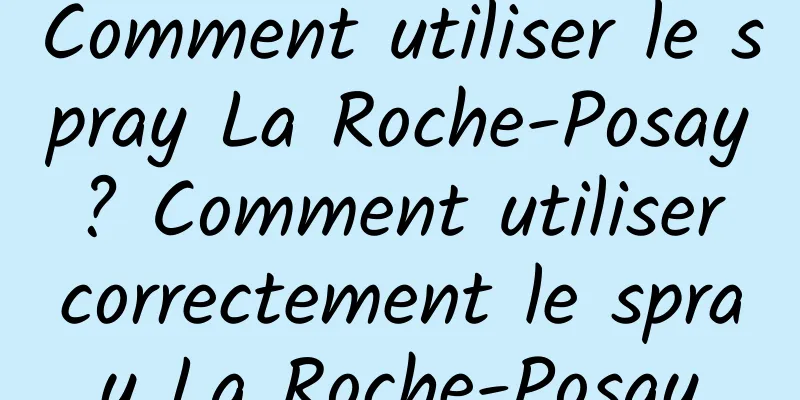 Comment utiliser le spray La Roche-Posay ? Comment utiliser correctement le spray La Roche-Posay