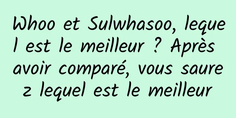 Whoo et Sulwhasoo, lequel est le meilleur ? Après avoir comparé, vous saurez lequel est le meilleur