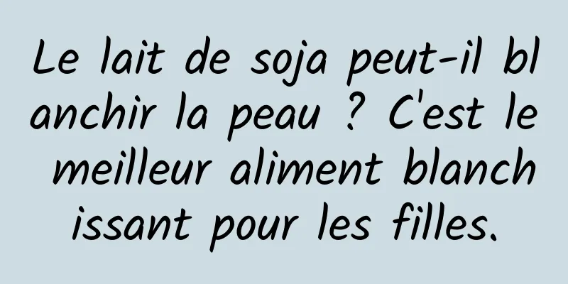 Le lait de soja peut-il blanchir la peau ? C'est le meilleur aliment blanchissant pour les filles.
