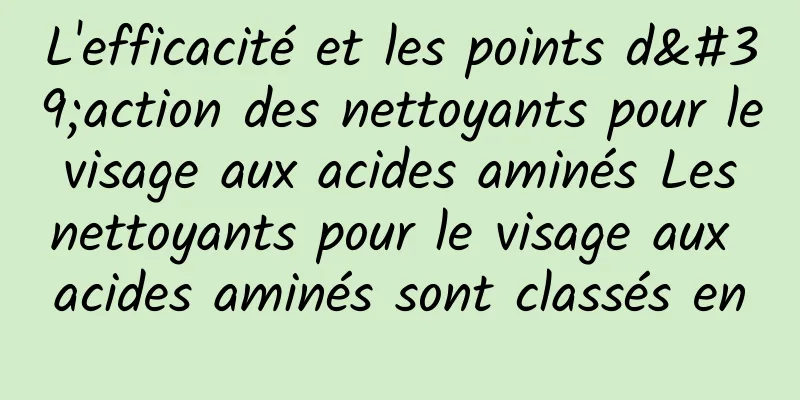 L'efficacité et les points d'action des nettoyants pour le visage aux acides aminés Les nettoyants pour le visage aux acides aminés sont classés en
