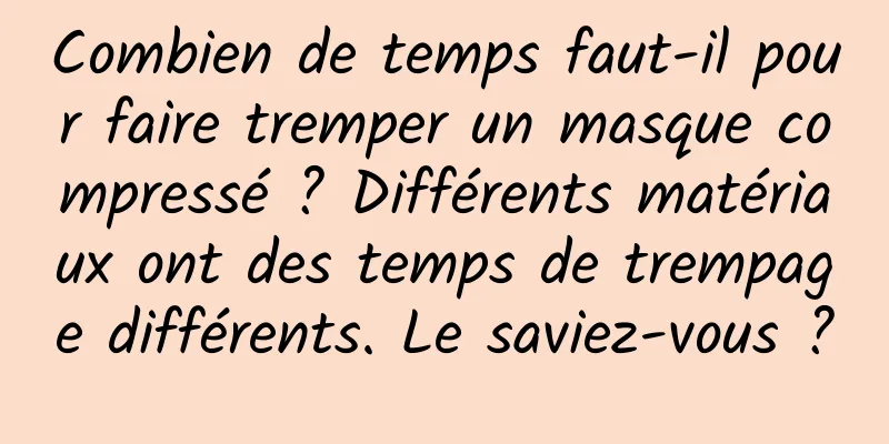 Combien de temps faut-il pour faire tremper un masque compressé ? Différents matériaux ont des temps de trempage différents. Le saviez-vous ?