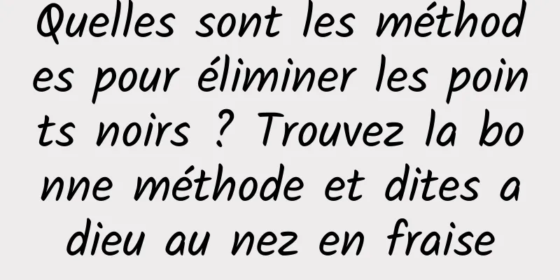 Quelles sont les méthodes pour éliminer les points noirs ? Trouvez la bonne méthode et dites adieu au nez en fraise