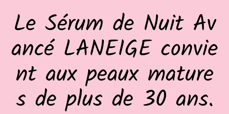 Le Sérum de Nuit Avancé LANEIGE convient aux peaux matures de plus de 30 ans.