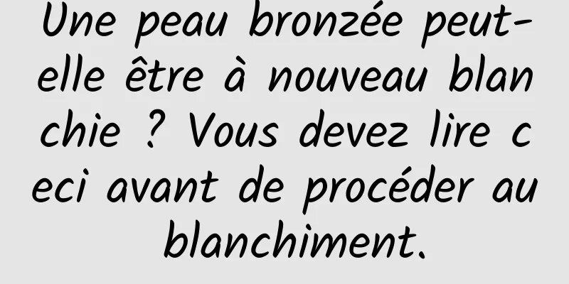 Une peau bronzée peut-elle être à nouveau blanchie ? Vous devez lire ceci avant de procéder au blanchiment.