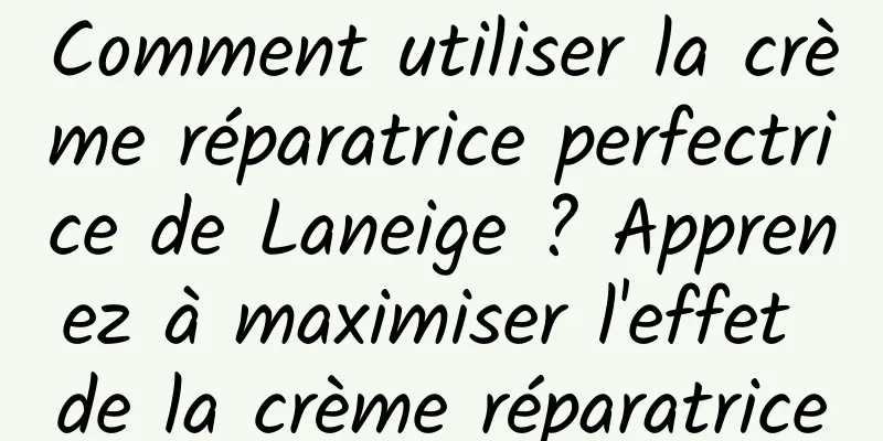 Comment utiliser la crème réparatrice perfectrice de Laneige ? Apprenez à maximiser l'effet de la crème réparatrice