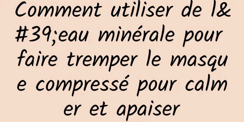 Comment utiliser de l'eau minérale pour faire tremper le masque compressé pour calmer et apaiser