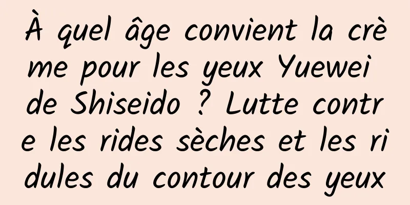 À quel âge convient la crème pour les yeux Yuewei de Shiseido ? Lutte contre les rides sèches et les ridules du contour des yeux