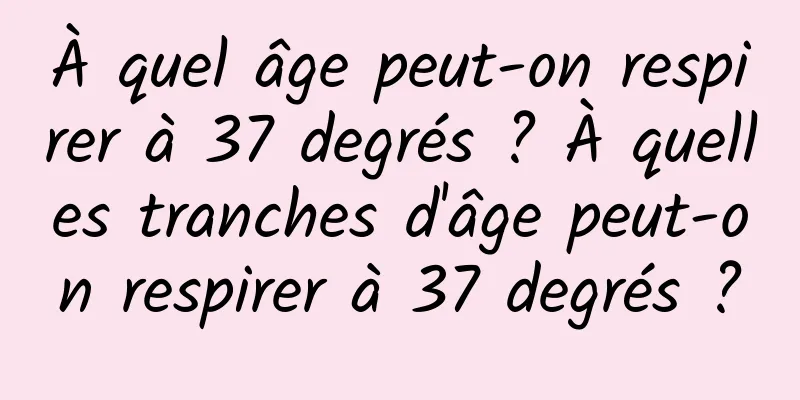 À quel âge peut-on respirer à 37 degrés ? À quelles tranches d'âge peut-on respirer à 37 degrés ?