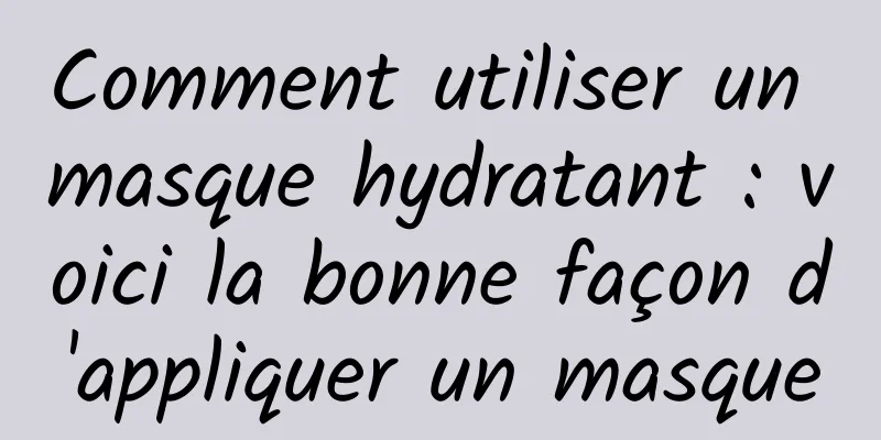 Comment utiliser un masque hydratant : voici la bonne façon d'appliquer un masque