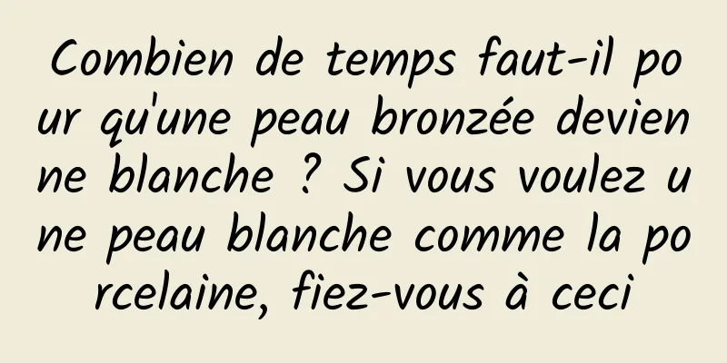 Combien de temps faut-il pour qu'une peau bronzée devienne blanche ? Si vous voulez une peau blanche comme la porcelaine, fiez-vous à ceci