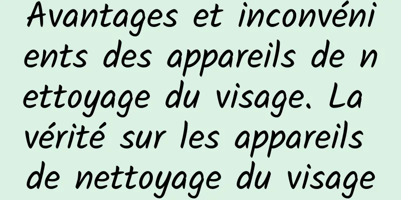Avantages et inconvénients des appareils de nettoyage du visage. La vérité sur les appareils de nettoyage du visage