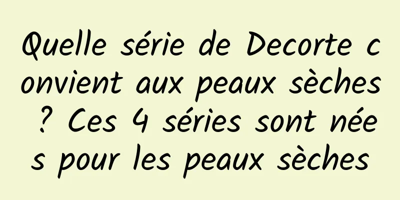 Quelle série de Decorte convient aux peaux sèches ? Ces 4 séries sont nées pour les peaux sèches