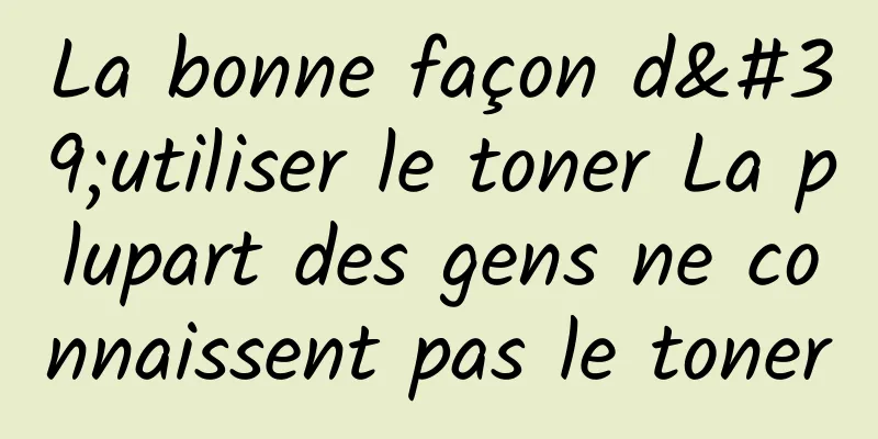 La bonne façon d'utiliser le toner La plupart des gens ne connaissent pas le toner