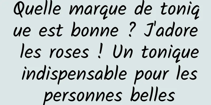 Quelle marque de tonique est bonne ? J'adore les roses ! Un tonique indispensable pour les personnes belles