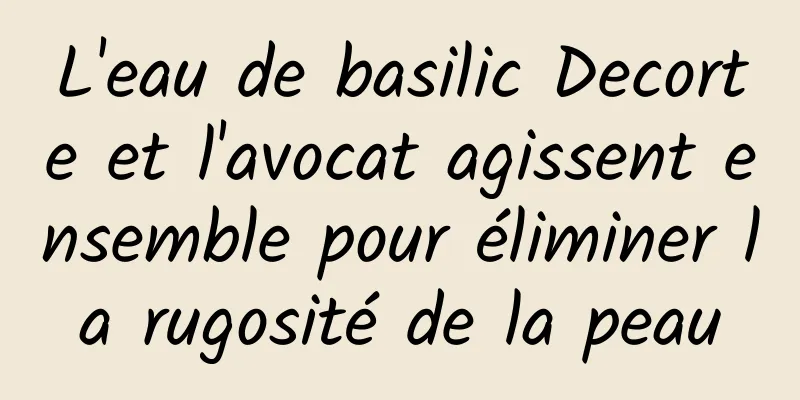 L'eau de basilic Decorte et l'avocat agissent ensemble pour éliminer la rugosité de la peau