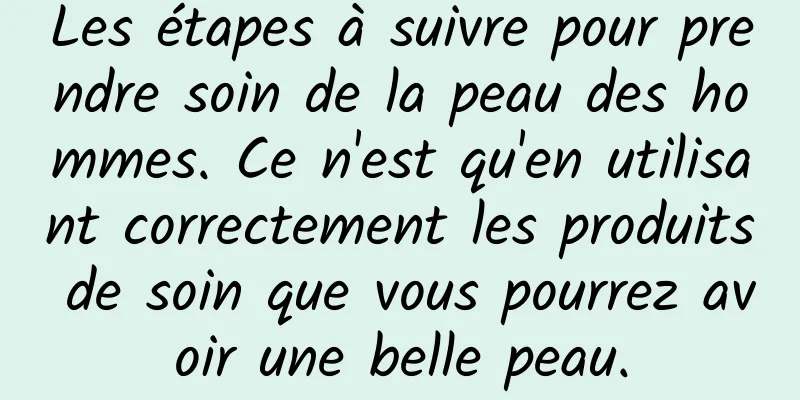 Les étapes à suivre pour prendre soin de la peau des hommes. Ce n'est qu'en utilisant correctement les produits de soin que vous pourrez avoir une belle peau.