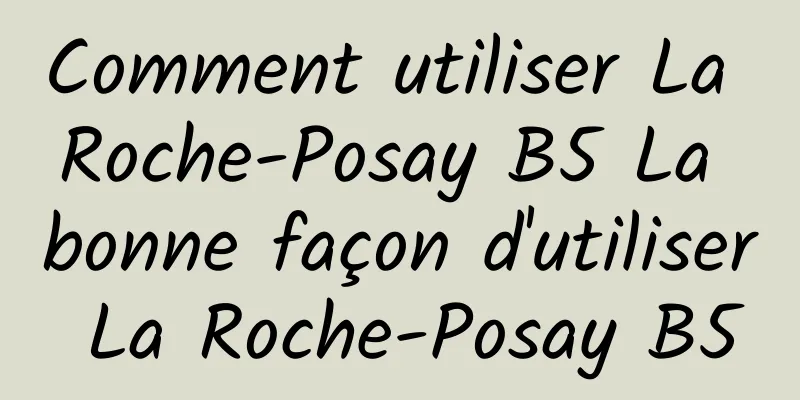 Comment utiliser La Roche-Posay B5 La bonne façon d'utiliser La Roche-Posay B5