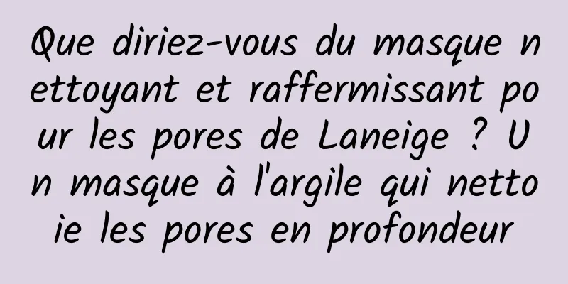 Que diriez-vous du masque nettoyant et raffermissant pour les pores de Laneige ? Un masque à l'argile qui nettoie les pores en profondeur