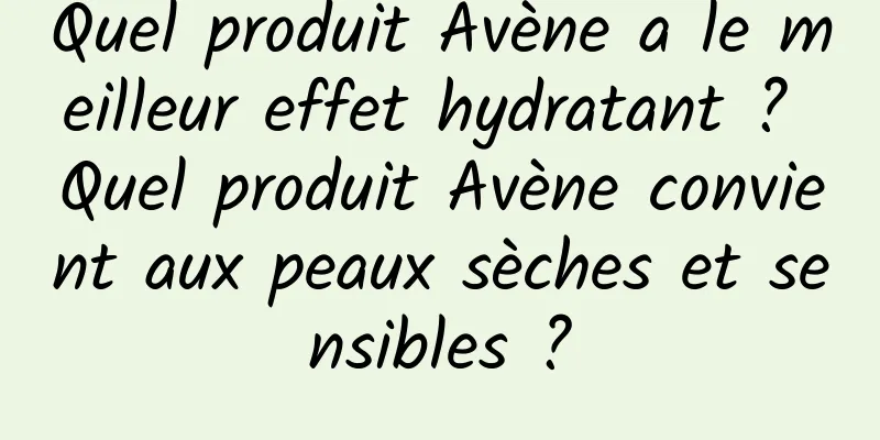 Quel produit Avène a le meilleur effet hydratant ? Quel produit Avène convient aux peaux sèches et sensibles ?