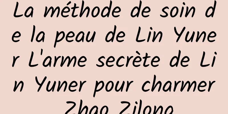 La méthode de soin de la peau de Lin Yuner L'arme secrète de Lin Yuner pour charmer Zhao Zilong