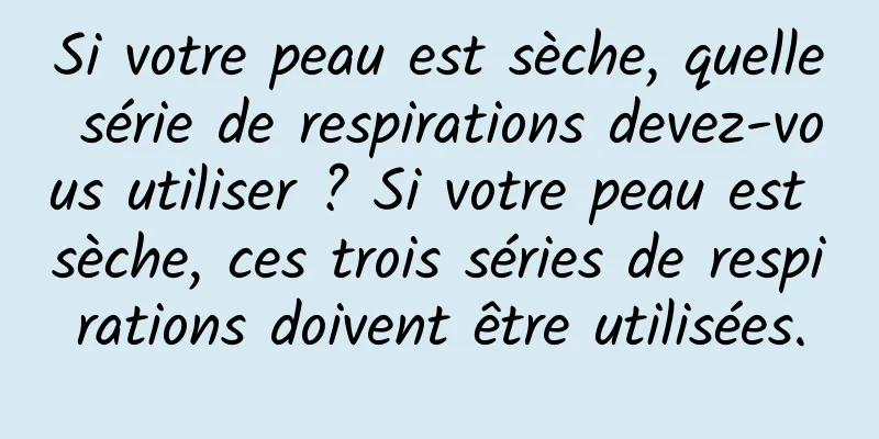 Si votre peau est sèche, quelle série de respirations devez-vous utiliser ? Si votre peau est sèche, ces trois séries de respirations doivent être utilisées.