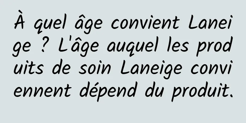 À quel âge convient Laneige ? L'âge auquel les produits de soin Laneige conviennent dépend du produit.