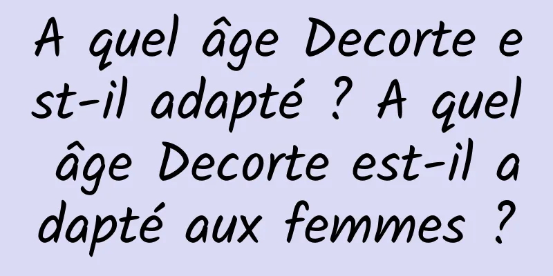 A quel âge Decorte est-il adapté ? A quel âge Decorte est-il adapté aux femmes ?