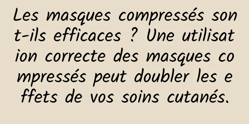 Les masques compressés sont-ils efficaces ? Une utilisation correcte des masques compressés peut doubler les effets de vos soins cutanés.