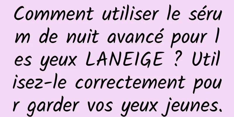 Comment utiliser le sérum de nuit avancé pour les yeux LANEIGE ? Utilisez-le correctement pour garder vos yeux jeunes.