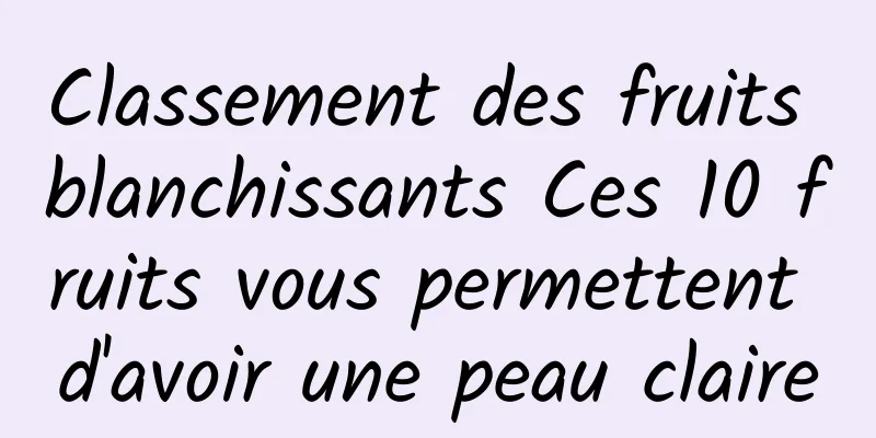 Classement des fruits blanchissants Ces 10 fruits vous permettent d'avoir une peau claire