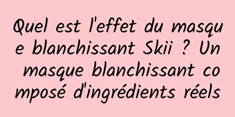 Quel est l'effet du masque blanchissant Skii ? Un masque blanchissant composé d'ingrédients réels