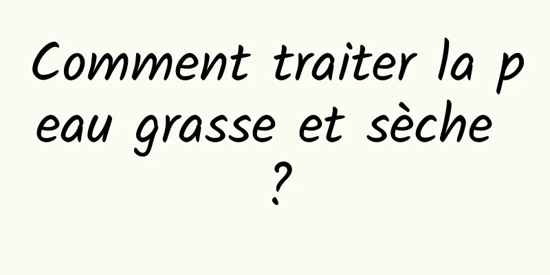 Comment traiter la peau grasse et sèche ?