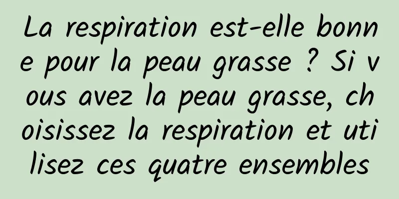 La respiration est-elle bonne pour la peau grasse ? Si vous avez la peau grasse, choisissez la respiration et utilisez ces quatre ensembles
