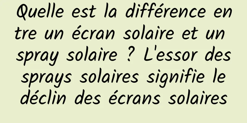 Quelle est la différence entre un écran solaire et un spray solaire ? L'essor des sprays solaires signifie le déclin des écrans solaires