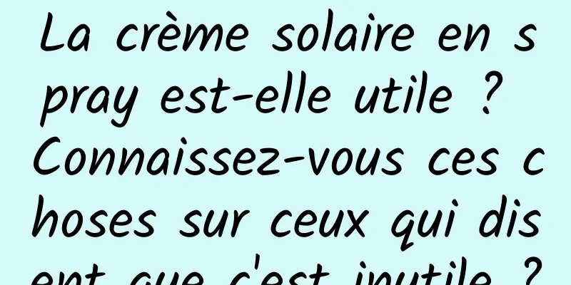 La crème solaire en spray est-elle utile ? Connaissez-vous ces choses sur ceux qui disent que c'est inutile ?