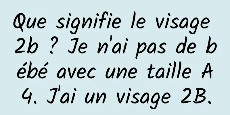 Que signifie le visage 2b ? Je n'ai pas de bébé avec une taille A4. J'ai un visage 2B.
