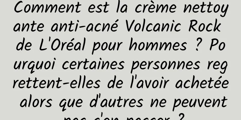 Comment est la crème nettoyante anti-acné Volcanic Rock de L'Oréal pour hommes ? Pourquoi certaines personnes regrettent-elles de l'avoir achetée alors que d'autres ne peuvent pas s'en passer ?