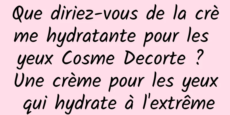 Que diriez-vous de la crème hydratante pour les yeux Cosme Decorte ? Une crème pour les yeux qui hydrate à l'extrême