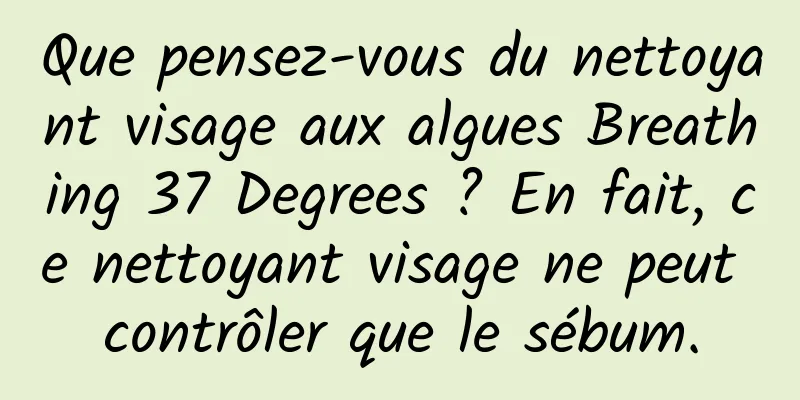 Que pensez-vous du nettoyant visage aux algues Breathing 37 Degrees ? En fait, ce nettoyant visage ne peut contrôler que le sébum.
