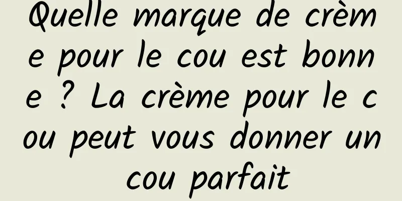 Quelle marque de crème pour le cou est bonne ? La crème pour le cou peut vous donner un cou parfait