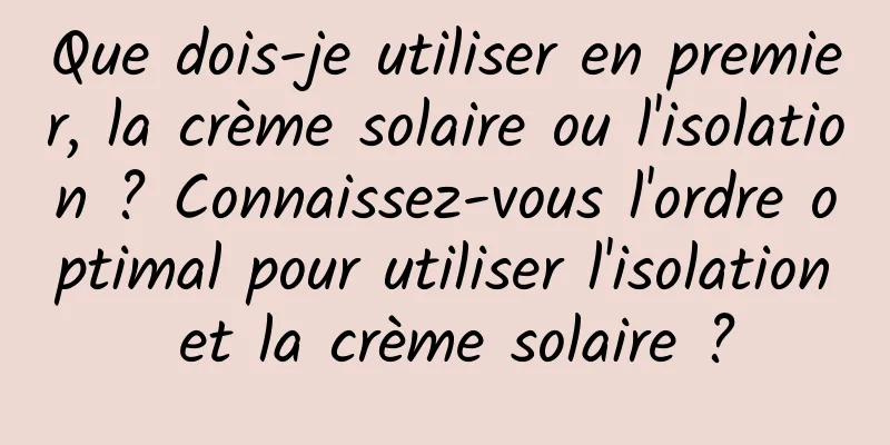 Que dois-je utiliser en premier, la crème solaire ou l'isolation ? Connaissez-vous l'ordre optimal pour utiliser l'isolation et la crème solaire ?