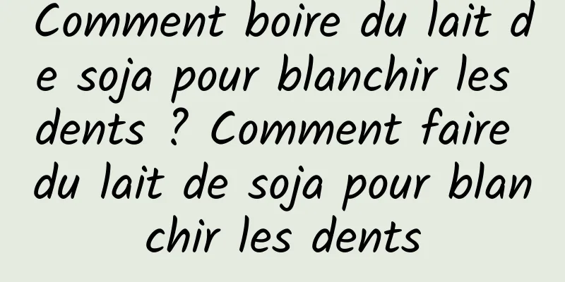 Comment boire du lait de soja pour blanchir les dents ? Comment faire du lait de soja pour blanchir les dents