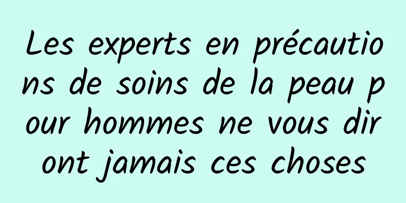 Les experts en précautions de soins de la peau pour hommes ne vous diront jamais ces choses